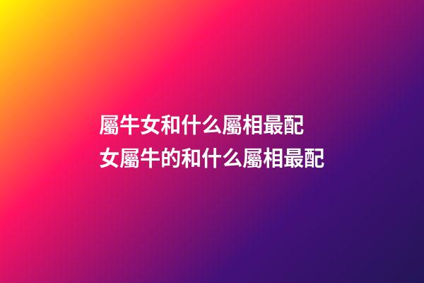 屬牛女和什么屬相最配 女屬牛的和什么屬相最配-第1張-觀點-玄機派